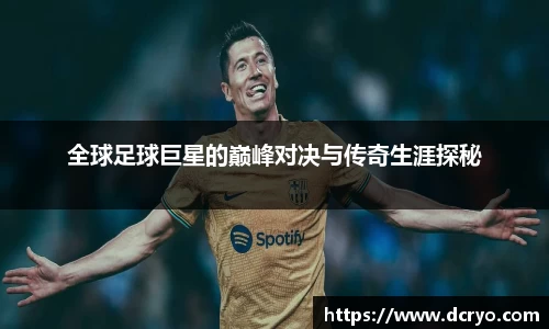 全球足球巨星的巅峰对决与传奇生涯探秘