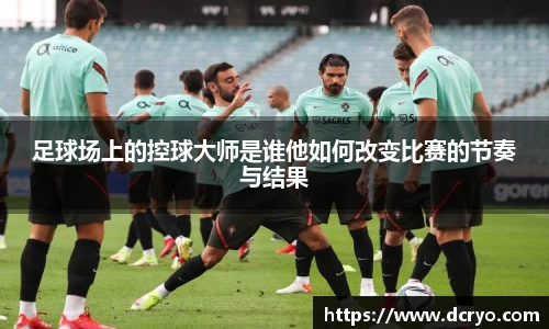 足球场上的控球大师是谁他如何改变比赛的节奏与结果