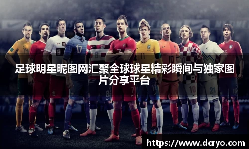 足球明星昵图网汇聚全球球星精彩瞬间与独家图片分享平台