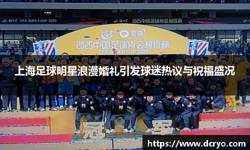 上海足球明星浪漫婚礼引发球迷热议与祝福盛况