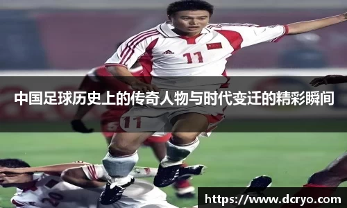 中国足球历史上的传奇人物与时代变迁的精彩瞬间
